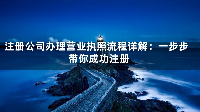 注册公司办理营业执照流程详解：一步步带你成功注册