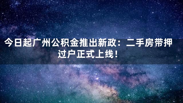 今日起广州公积金推出新政：二手房带押过户正式上线！