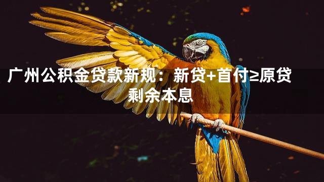 广州公积金贷款新规：新贷+首付≥原贷剩余本息