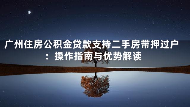广州住房公积金贷款支持二手房带押过户：操作指南与优势解读