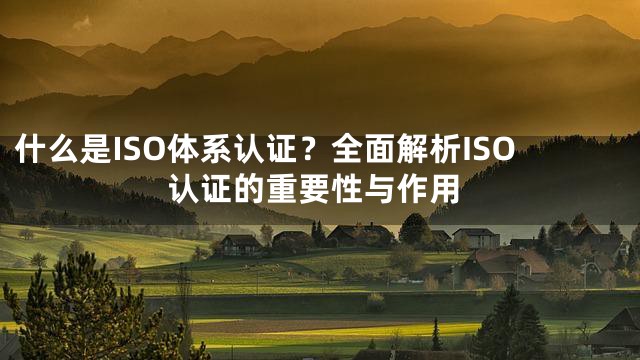 什么是ISO体系认证？全面解析ISO认证的重要性与作用