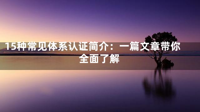 15种常见体系认证简介：一篇文章带你全面了解