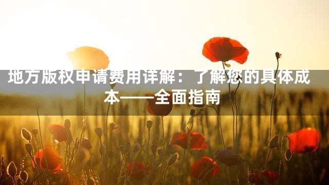 地方版权申请费用详解：了解您的具体成本——全面指南
