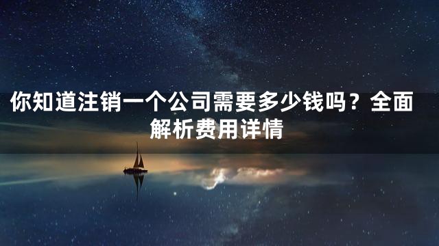 你知道注销一个公司需要多少钱吗？全面解析费用详情