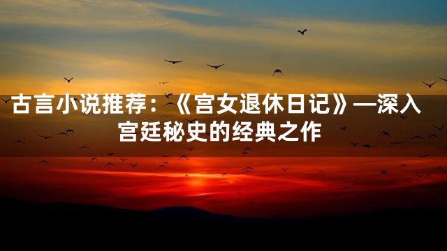 古言小说推荐：《宫女退休日记》—深入宫廷秘史的经典之作