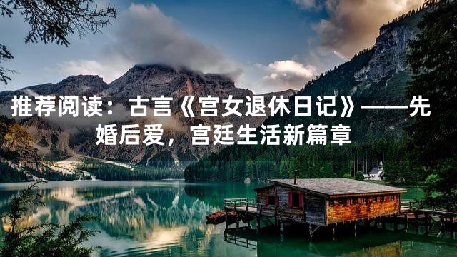 推荐阅读：古言《宫女退休日记》——先婚后爱，宫廷生活新篇章