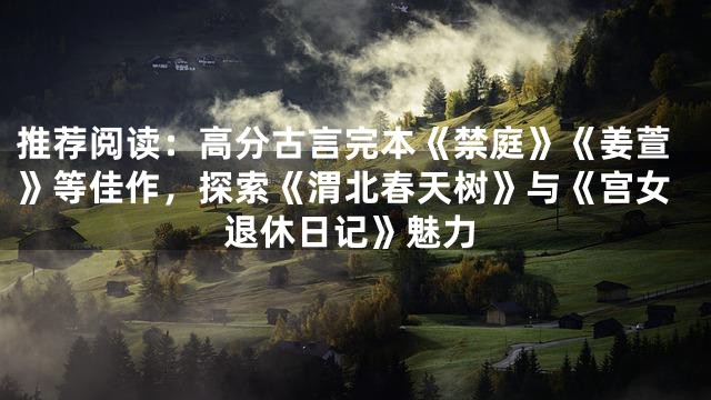 推荐阅读：高分古言完本《禁庭》《姜萱》等佳作，探索《渭北春天树》与《宫女退休日记》魅力