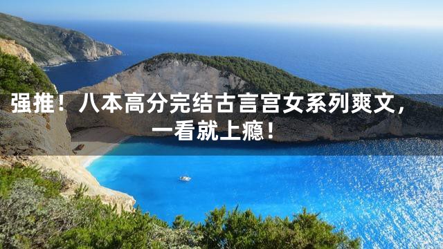 强推！八本高分完结古言宫女系列爽文，一看就上瘾！