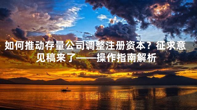 如何推动存量公司调整注册资本？征求意见稿来了——操作指南解析