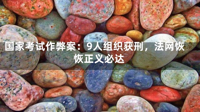 国家考试作弊案：9人组织获刑，法网恢恢正义必达