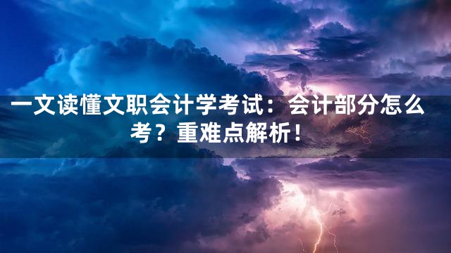 一文读懂文职会计学考试：会计部分怎么考？重难点解析！