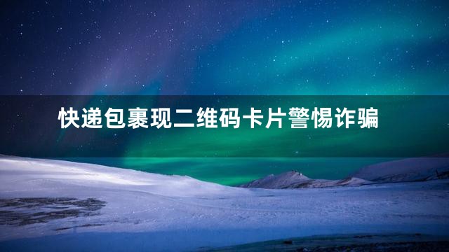 快递包裹现二维码卡片警惕诈骗