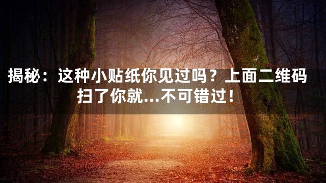 揭秘：这种小贴纸你见过吗？上面二维码扫了你就…不可错过！