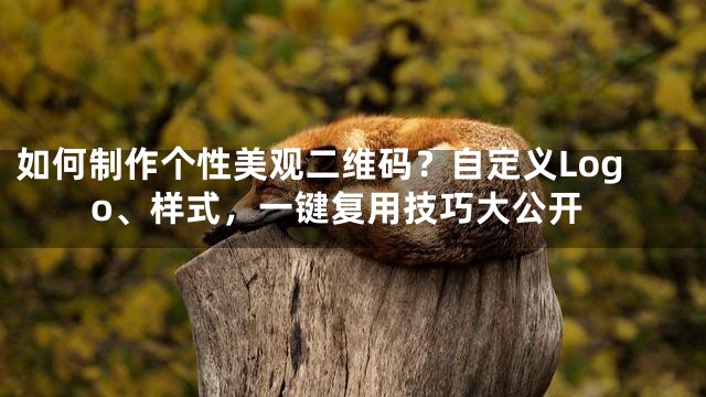 如何制作个性美观二维码？自定义Logo、样式，一键复用技巧大公开