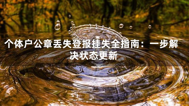 个体户公章丢失登报挂失全指南：一步解决状态更新
