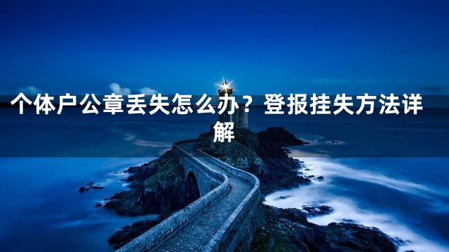 个体户公章丢失怎么办？登报挂失方法详解