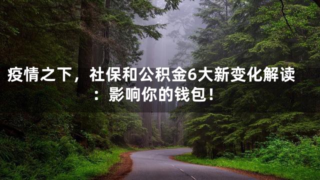 疫情之下，社保和公积金6大新变化解读：影响你的钱包！