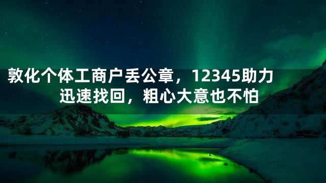 敦化个体工商户丢公章，12345助力迅速找回，粗心大意也不怕