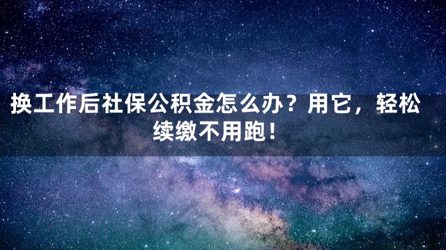 换工作后社保公积金怎么办？用它，轻松续缴不用跑！