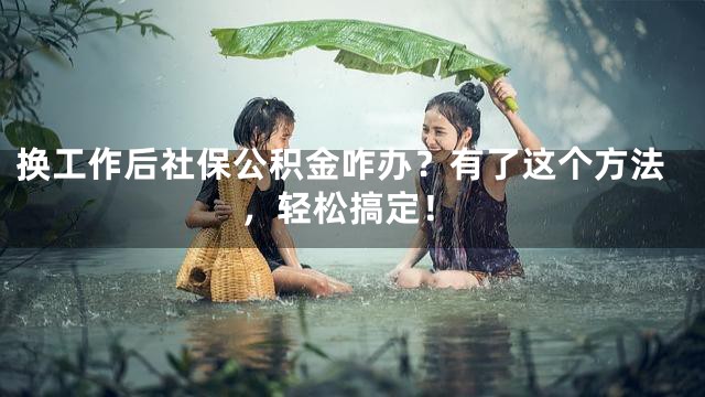 换工作后社保公积金咋办？有了这个方法，轻松搞定！