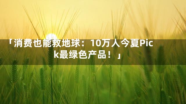 「消费也能救地球：10万人今夏Pick最绿色产品！」