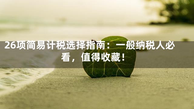 26项简易计税选择指南：一般纳税人必看，值得收藏！