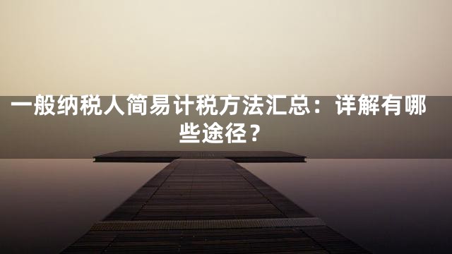 一般纳税人简易计税方法汇总：详解有哪些途径？