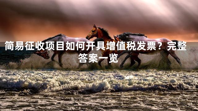 简易征收项目如何开具增值税发票？完整答案一览