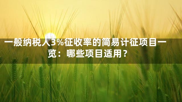 一般纳税人3%征收率的简易计征项目一览：哪些项目适用？