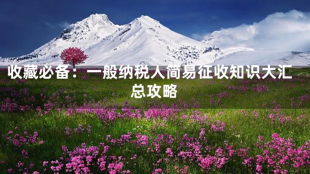 收藏必备：一般纳税人简易征收知识大汇总攻略