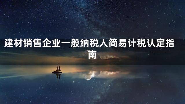 建材销售企业一般纳税人简易计税认定指南