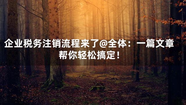 企业税务注销流程来了@全体：一篇文章帮你轻松搞定！