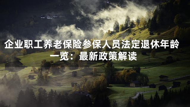 企业职工养老保险参保人员法定退休年龄一览：最新政策解读