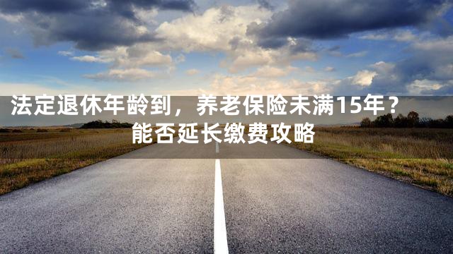 法定退休年龄到，养老保险未满15年？能否延长缴费攻略