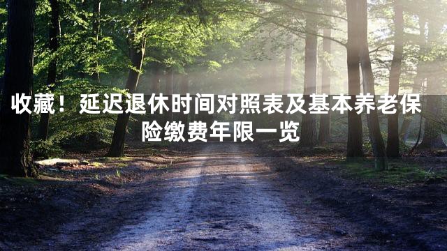 收藏！延迟退休时间对照表及基本养老保险缴费年限一览