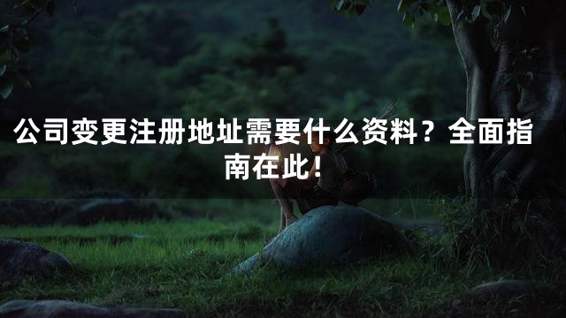 公司变更注册地址需要什么资料？全面指南在此！