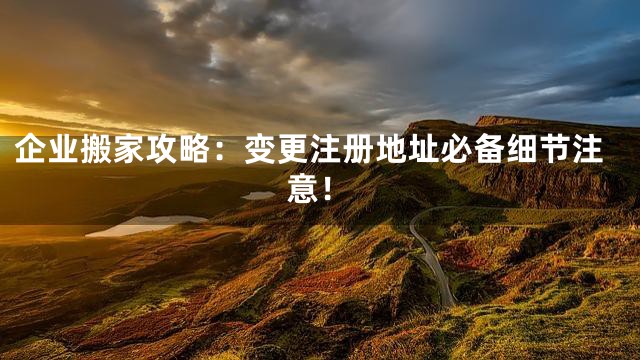 企业搬家攻略：变更注册地址必备细节注意！