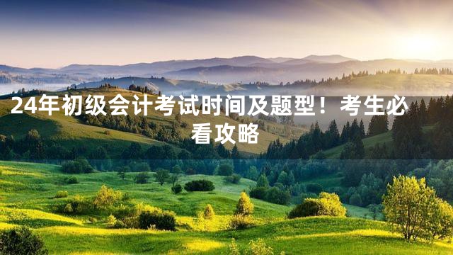 24年初级会计考试时间及题型！考生必看攻略