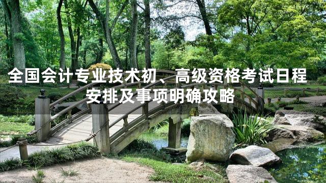 全国会计专业技术初、高级资格考试日程安排及事项明确攻略