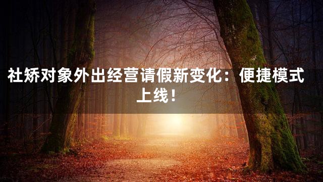 社矫对象外出经营请假新变化：便捷模式上线！