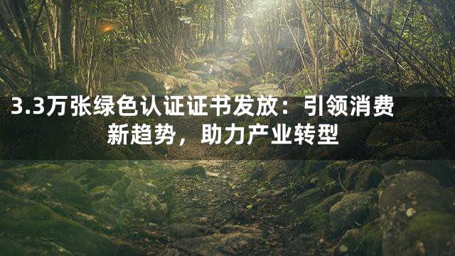 3.3万张绿色认证证书发放：引领消费新趋势，助力产业转型