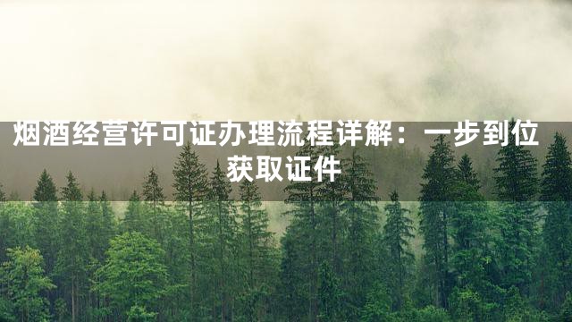 烟酒经营许可证办理流程详解：一步到位获取证件