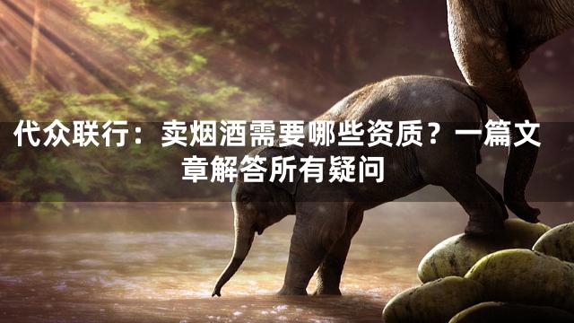 代众联行：卖烟酒需要哪些资质？一篇文章解答所有疑问