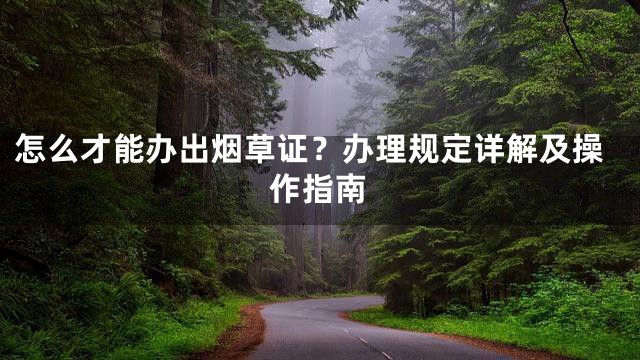 怎么才能办出烟草证？办理规定详解及操作指南