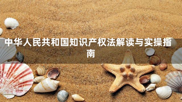 中华人民共和国知识产权法解读与实操指南