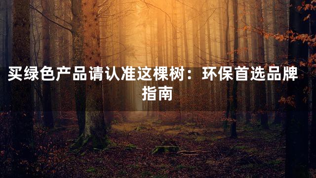 买绿色产品请认准这棵树：环保首选品牌指南