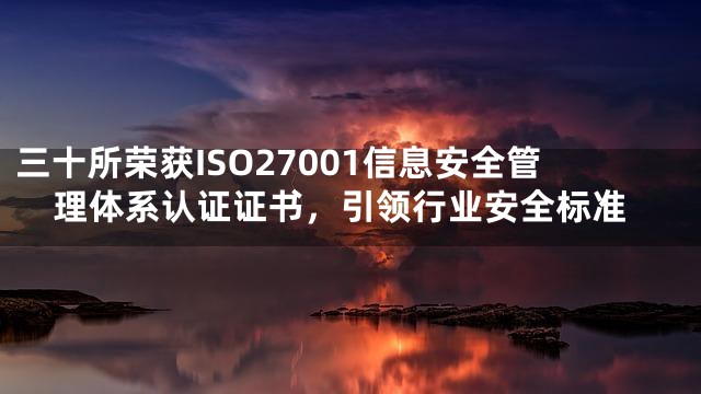三十所荣获ISO27001信息安全管理体系认证证书，引领行业安全标准
