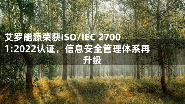 艾罗能源荣获ISO/IEC 27001:2022认证，信息安全管理体系再升级