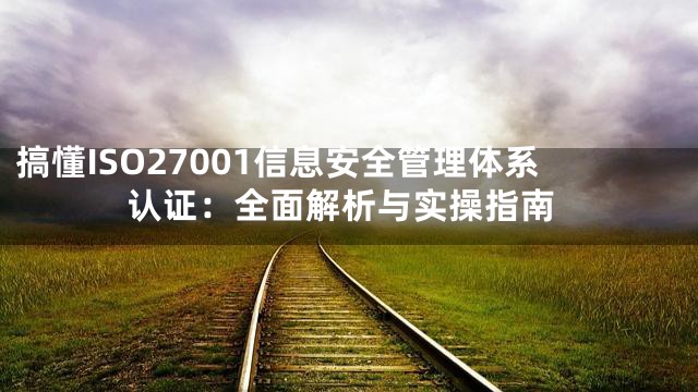 搞懂ISO27001信息安全管理体系认证：全面解析与实操指南