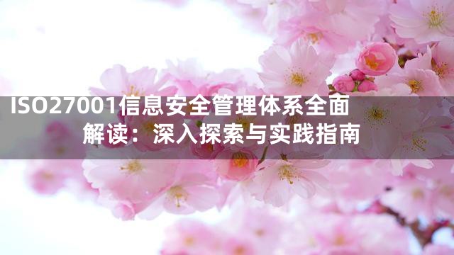 ISO27001信息安全管理体系全面解读：深入探索与实践指南